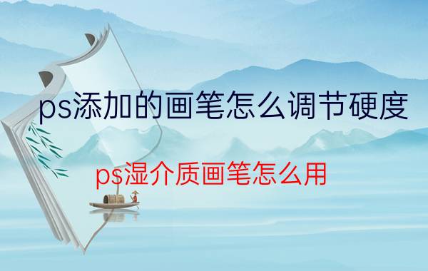 ps添加的画笔怎么调节硬度 ps湿介质画笔怎么用？